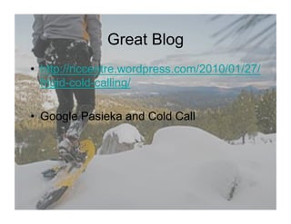 Great Blog
•  http://riccentre.wordpress.com/2010/01/27/
   frigid-cold-calling/

•  Google Pasieka and Cold Call
 