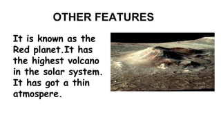 OTHER FEATURES 
It is known as the 
Red planet.It has 
the highest volcano 
in the solar system. 
It has got a thin 
atmospere. 
