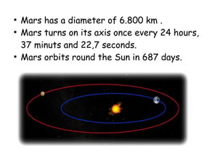 ●
Mars has a diameter of 6.800 km .
●
Mars turns on its axis once every 24 hours,
37 minuts and 22,7 seconds.
●
Mars orbits round the Sun in 687 days.