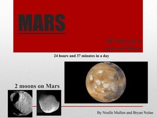 MARS  687 days in a year on Mars 24 hours and 37 minutes in a day 2 moons on Mars By Noelle Mullen and Bryan Nolan  