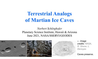 Terrestrial Analogs
of Martian Ice Caves
Norbert Schörghofer
Planetary Science Institute, Hawaii & Arizona
June 2021, NASA/SSERVI/GEODES
← Image
credits: NASA,
R. Shone, L.
Denoyes
Caves preserve.
 
