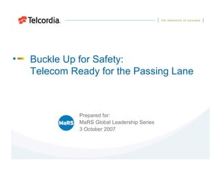 Buckle Up for Safety:
Telecom Ready for the Passing Lane



          Prepared for:
          MaRS Global Leadership Series
          3 October 2007
 