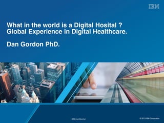 What in the world is a Digital Hosital ?
Global Experience in Digital Healthcare.
Dan Gordon PhD.

IBM Confidential

© 2013 IBM Corporation

 