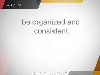 Confidential ArCompany Inc. — February 27, Slide · 27
be organized and
consistent
 