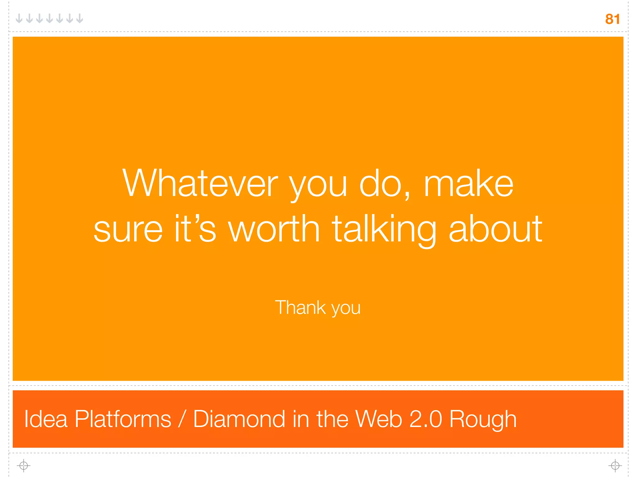 81




        Whatever you do, make
      sure it’s worth talking about
                      Thank you




Idea Platforms / Diamond in the Web 2.0 Rough
 