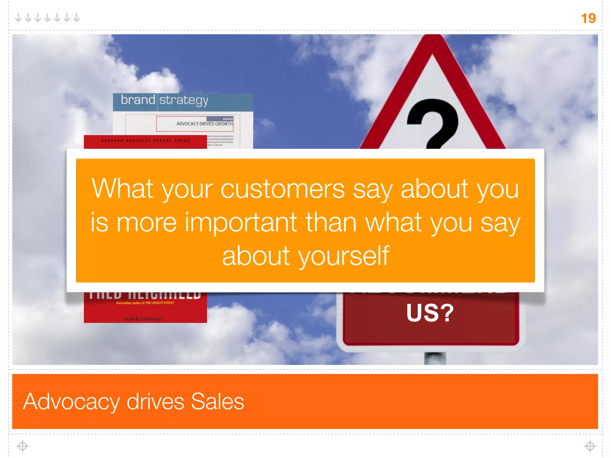 19




      What your customers say about you
      is more important than what you say
                 about yourself
                            WOULD YOU
                           RECOMMEND
                              US?


Advocacy drives Sales
 