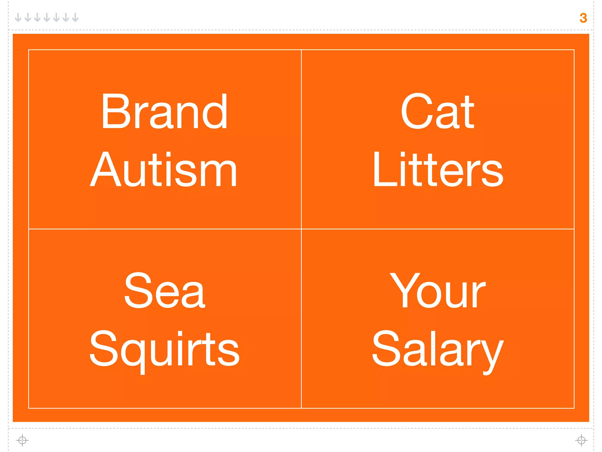 3




Brand      Cat
Autism    Litters

 Sea       Your
Squirts   Salary
 