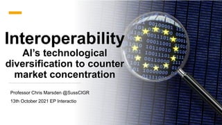 Interoperability
AI’s technological
diversification to counter
market concentration
Professor Chris Marsden @SussCIGR
13th October 2021 EP Interactio
 