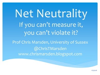 Net Neutrality
If you can’t measure it,
you can’t violate it?
Prof Chris Marsden, University of Sussex
@ChrisTMarsden
www.chrismarsden.blogspot.com
11/13/2018
 