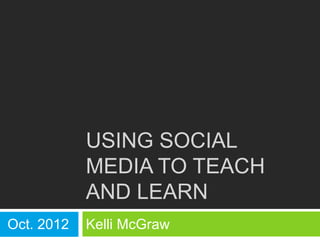 USING SOCIAL
MEDIA TO TEACH
AND LEARN
Kelli McGraw
Oct. 2012
 