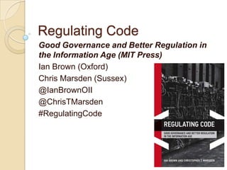 Regulating Code
Good Governance and Better Regulation in
the Information Age (MIT Press)
Ian Brown (Oxford)
Chris Marsden (Sussex)
@IanBrownOII
@ChrisTMarsden
#RegulatingCode
 