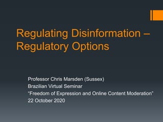 Regulating Disinformation –
Regulatory Options
Professor Chris Marsden (Sussex)
Brazilian Virtual Seminar
“Freedom of Expression and Online Content Moderation”
22 October 2020
 