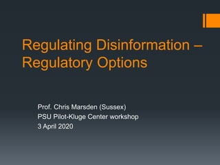 Regulating Disinformation –
Regulatory Options
Prof. Chris Marsden (Sussex)
PSU Pilot-Kluge Center workshop
3 April 2020
 