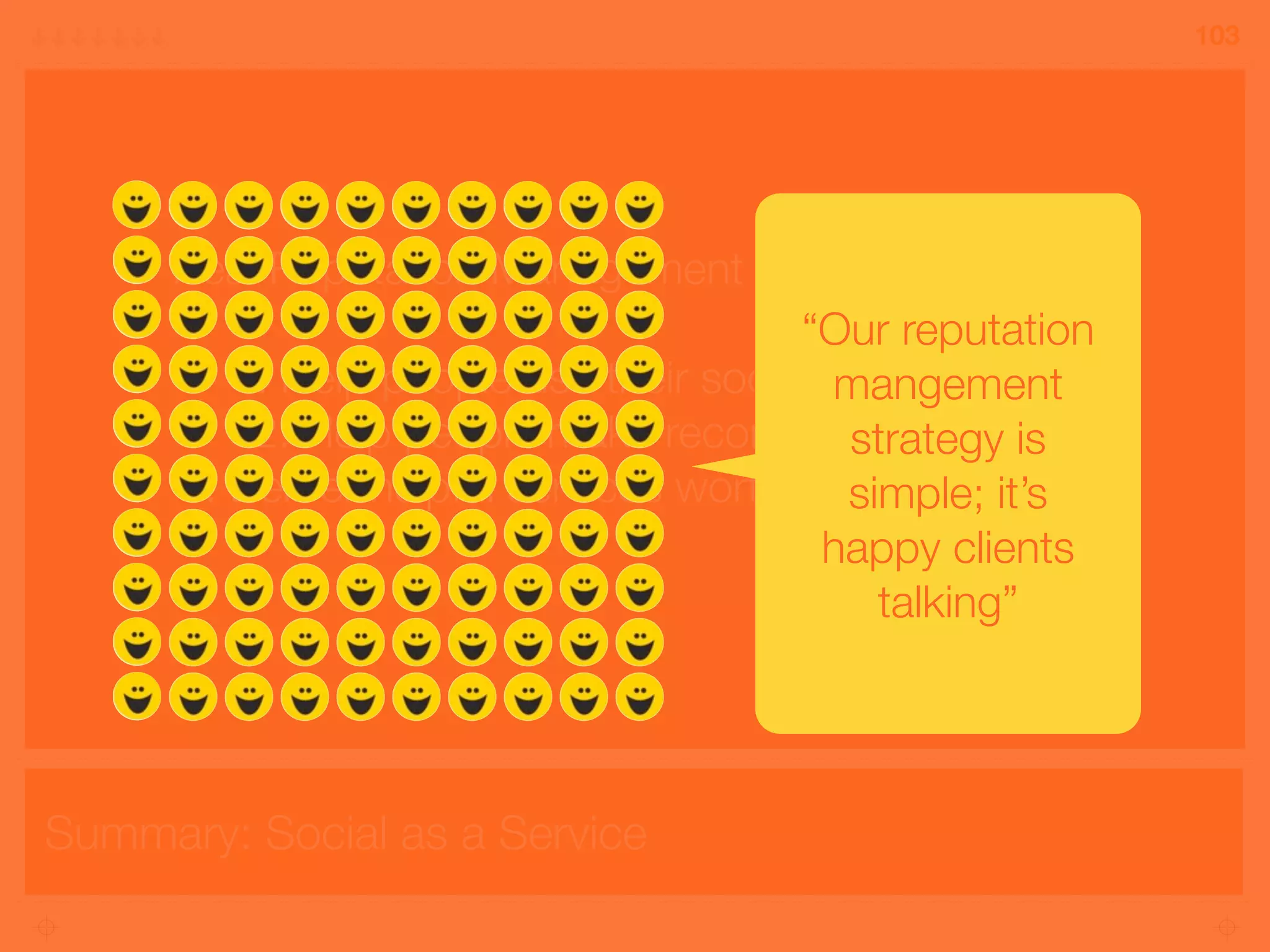 Summary: Social as a Service
103
Real Reputation Management with Social Media
1. Help people use their social intelligence
2. Help people make recommendations
3. Deliver helpful services worth recommending
“Our reputation
mangement
strategy is
simple; it’s
happy clients
talking”
 