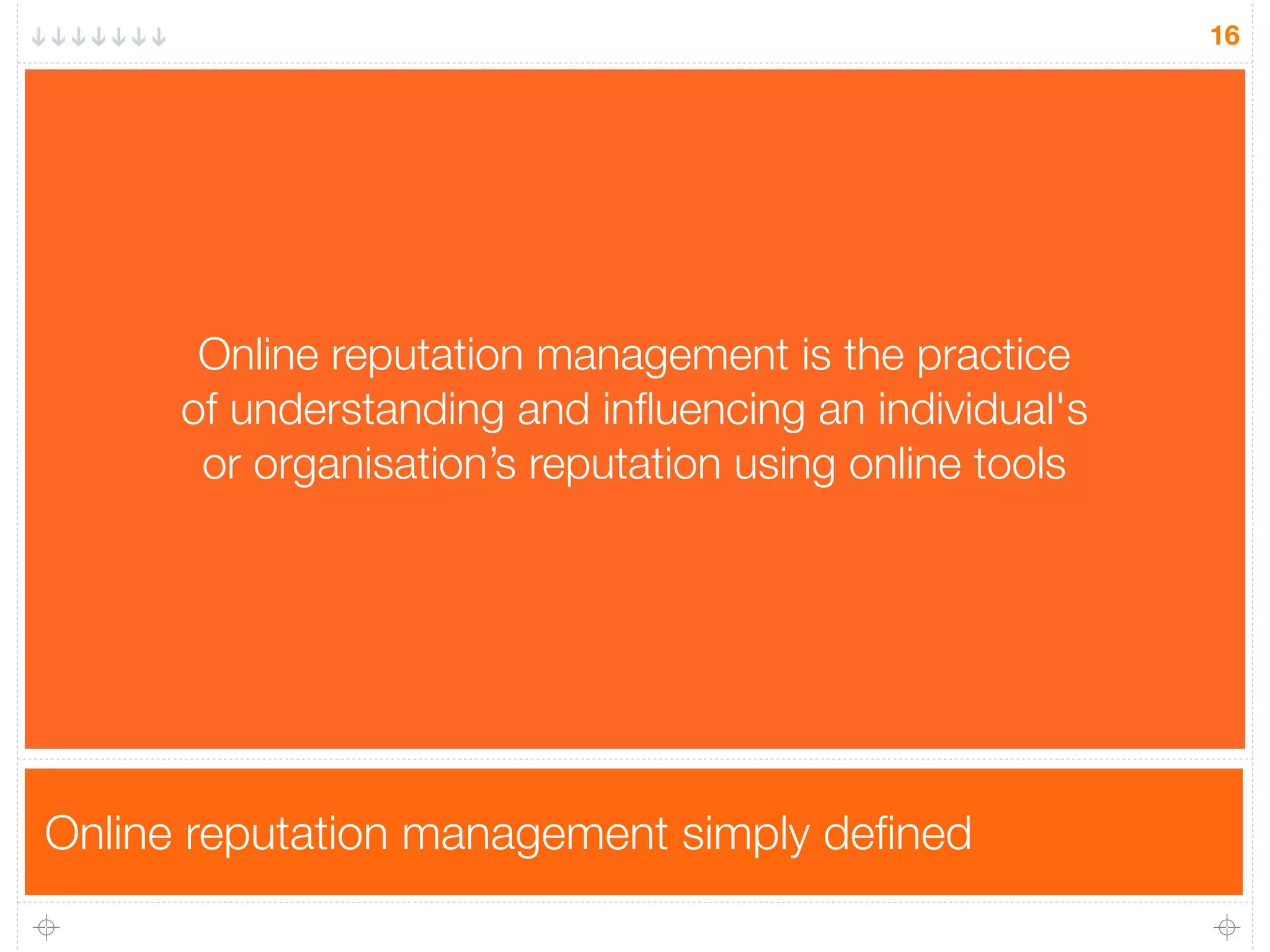 Online reputation management simply deﬁned
16
Online reputation management is the practice
of understanding and inﬂuencing an individual's
or organisation’s reputation using online tools
 
