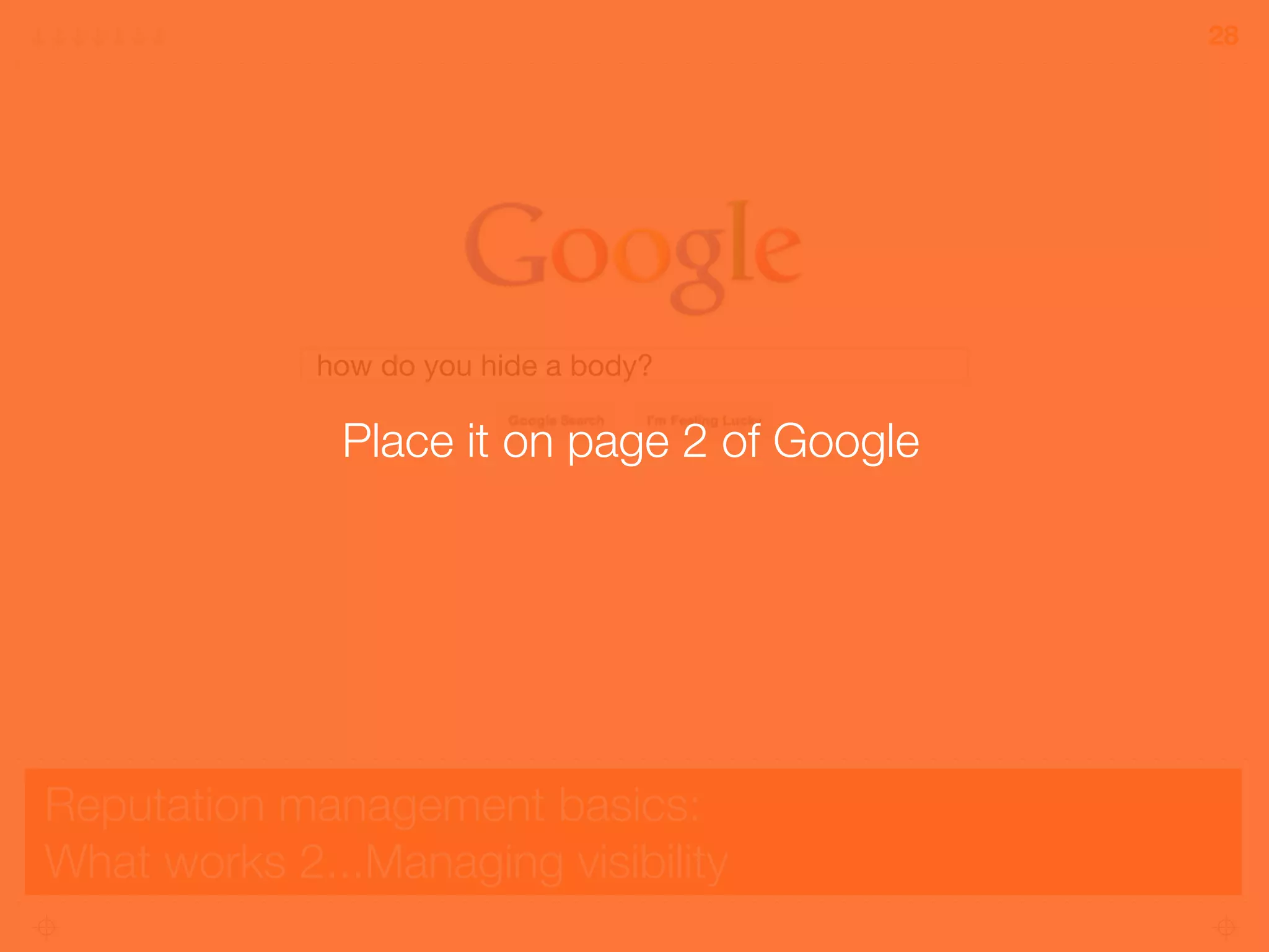 Reputation management basics:
What works 2...Managing visibility
28
how do you hide a body?
Place it on page 2 of Google
 