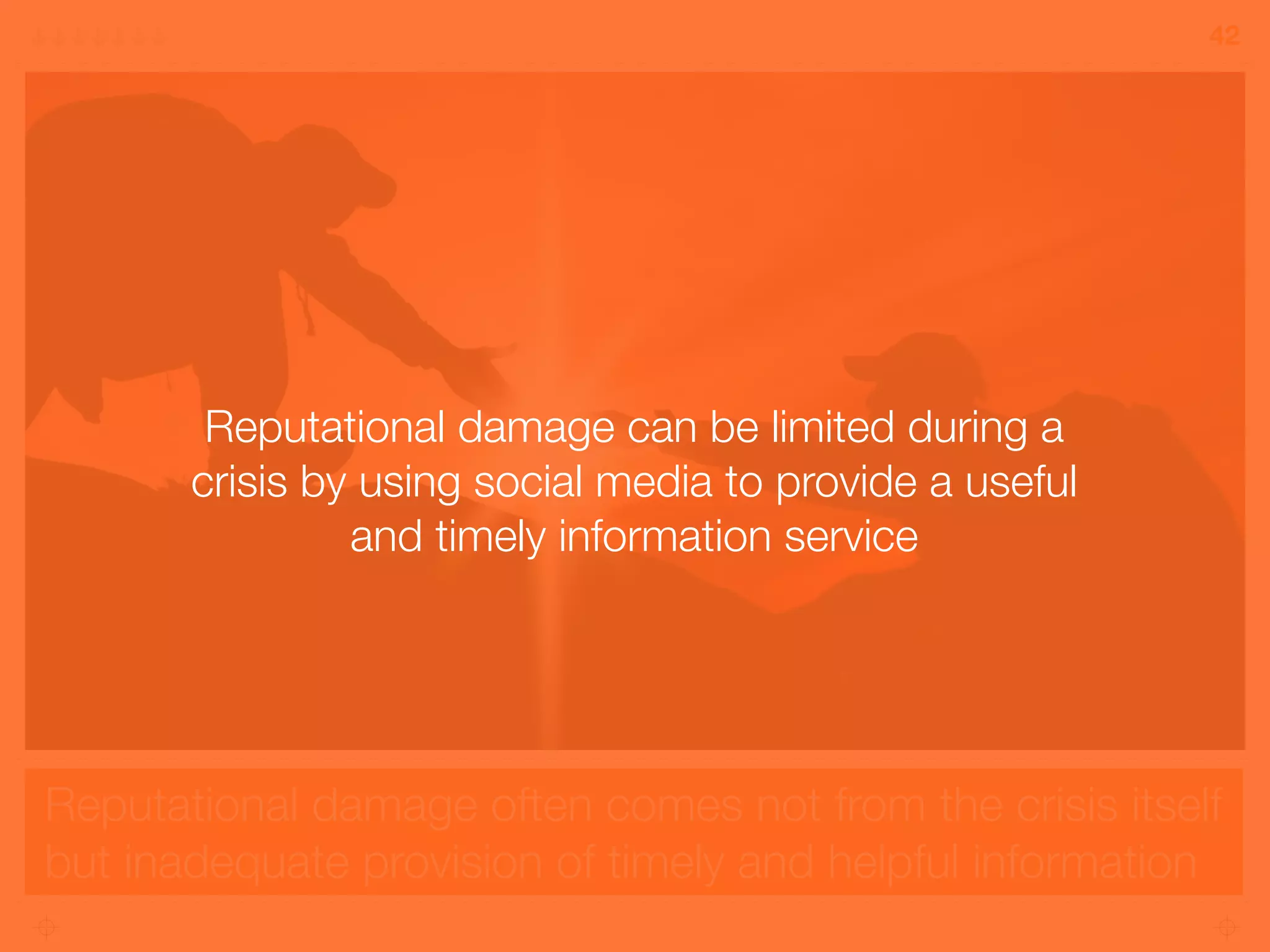 Reputational damage often comes not from the crisis itself
but inadequate provision of timely and helpful information
42
Reputational damage can be limited during a
crisis by using social media to provide a useful
and timely information service
 