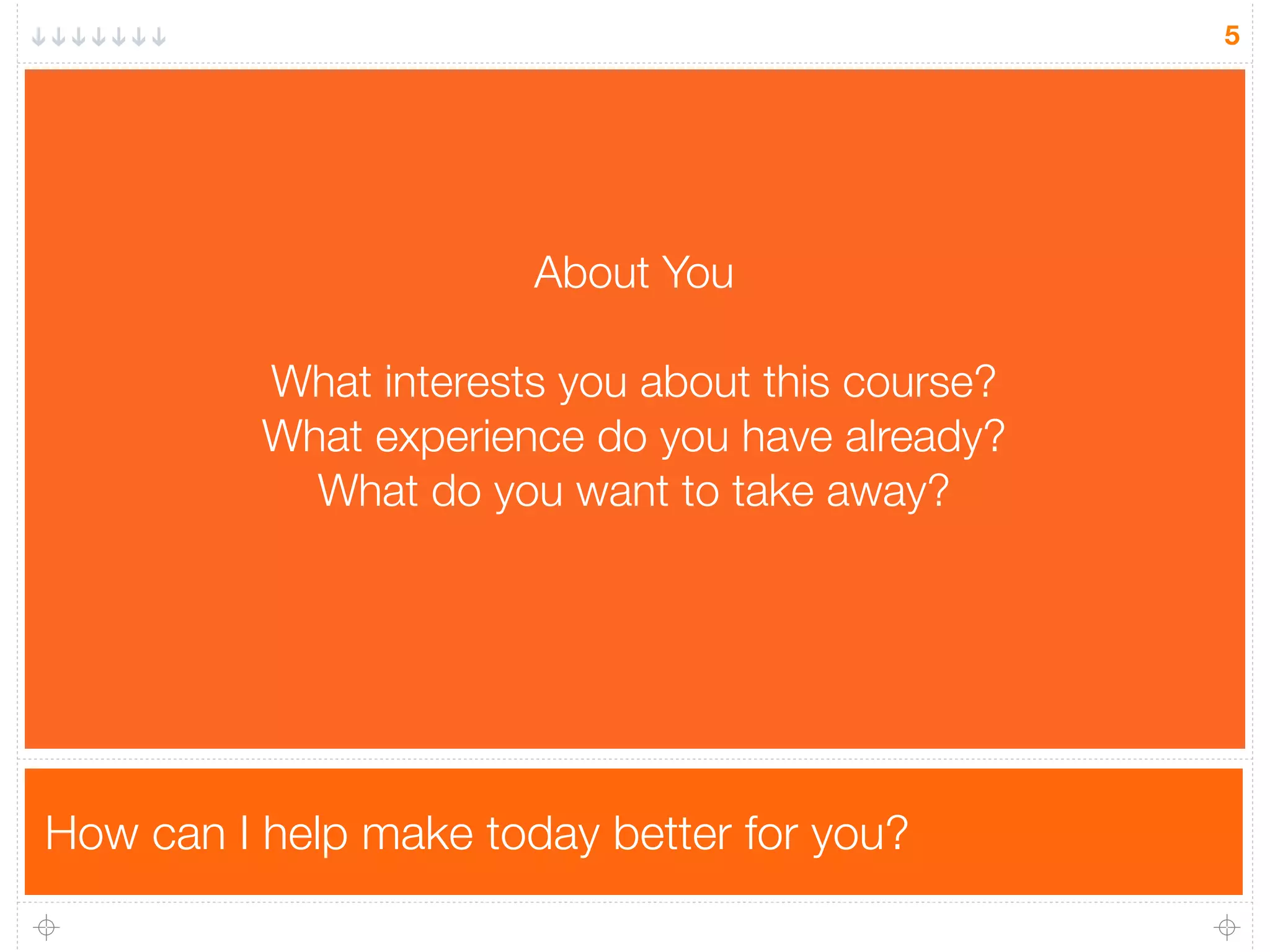 How can I help make today better for you?
5
About You
What interests you about this course?
What experience do you have already?
What do you want to take away?
 