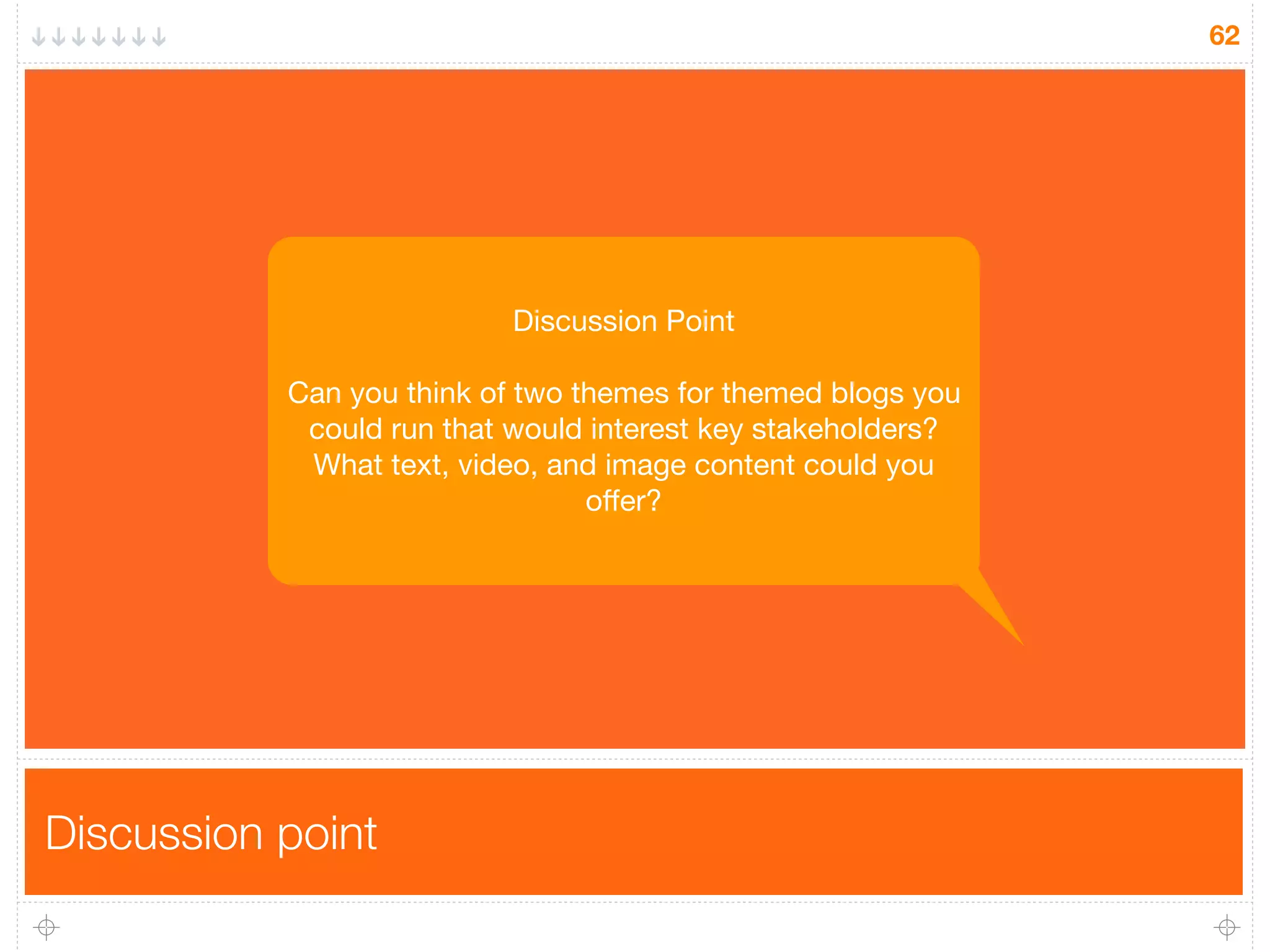 Discussion point
62
Discussion Point
Can you think of two themes for themed blogs you
could run that would interest key stakeholders?
What text, video, and image content could you
oﬀer?
 