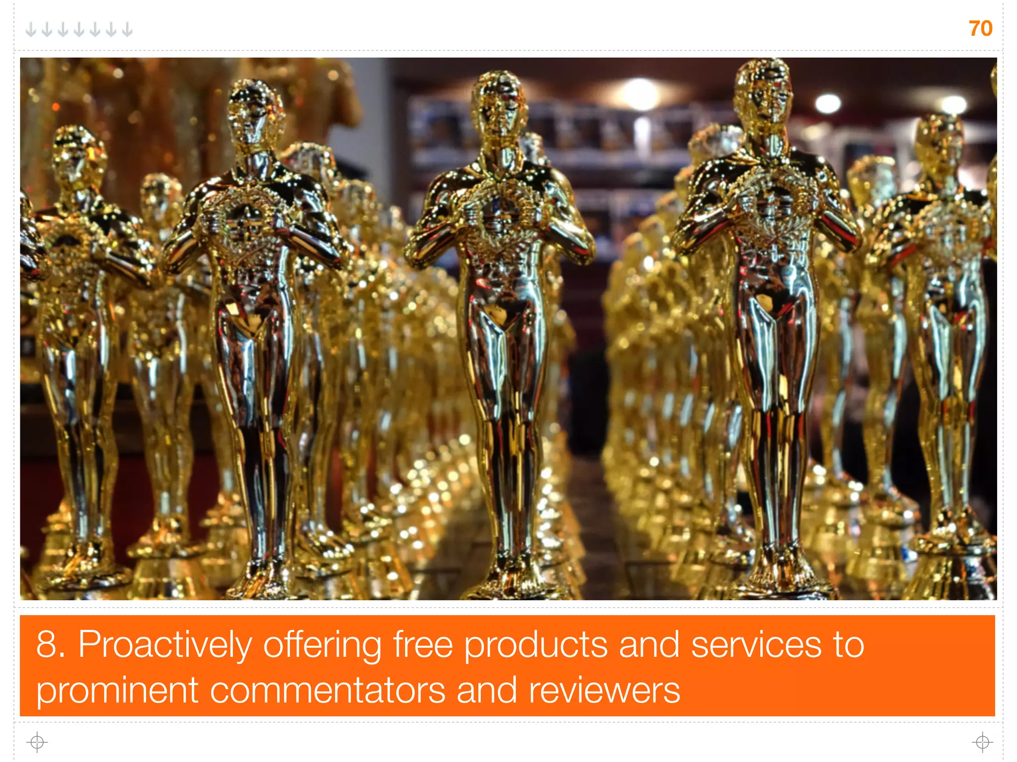 8. Proactively offering free products and services to
prominent commentators and reviewers
70
 