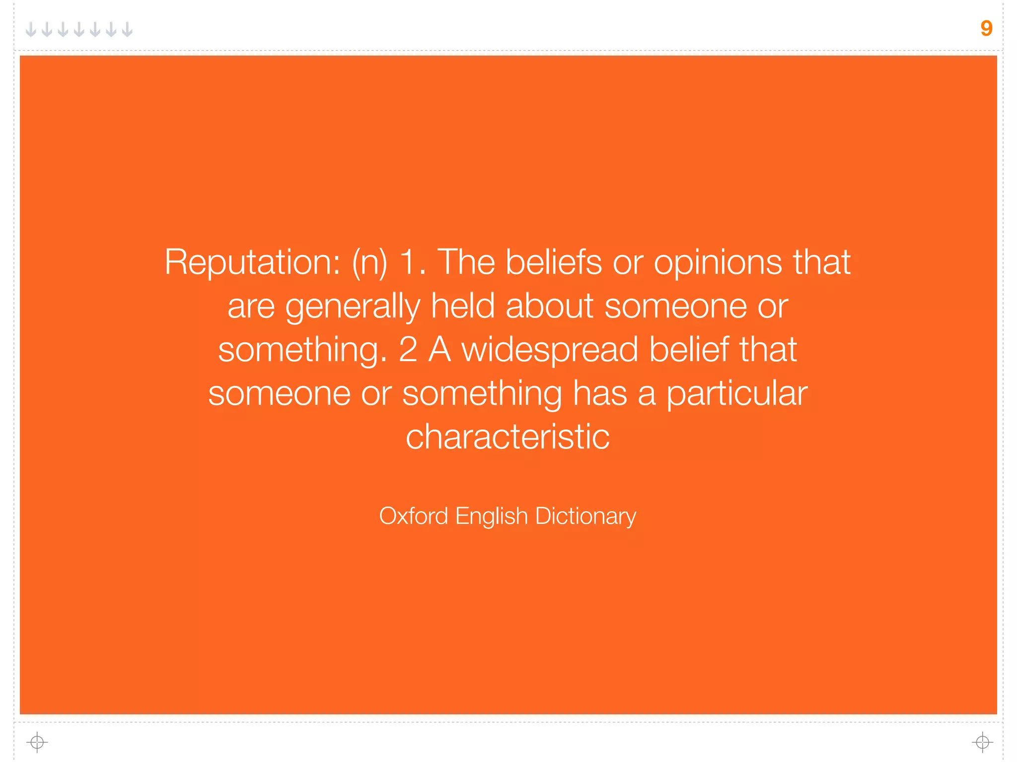 9
Reputation: (n) 1. The beliefs or opinions that
are generally held about someone or
something. 2 A widespread belief that
someone or something has a particular
characteristic
Oxford English Dictionary
 