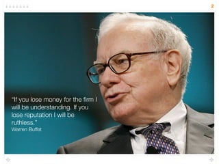 2
“If you lose money for the ﬁrm I
will be understanding. If you
lose reputation I will be
ruthless.”
Warren Buffet
 