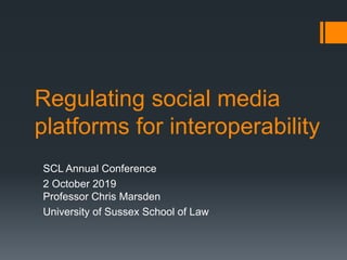 Regulating social media
platforms for interoperability
SCL Annual Conference
2 October 2019
Professor Chris Marsden
University of Sussex School of Law
 