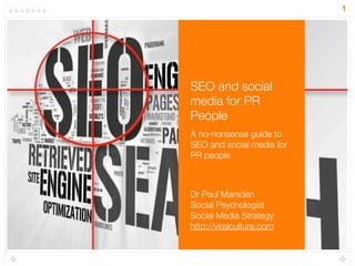 1




SEO and social
media for PR
People
A no-nonsense guide to
SEO and social media for
PR people



Dr Paul Marsden
Social Psychologist
Social Media Strategy
http://viralculture.com
 
