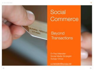 1




Social
Commerce

Beyond
Transactions


Dr Paul Marsden
Social Media Strategist
Syzygy Group

p.marsden@syzygy.net
 