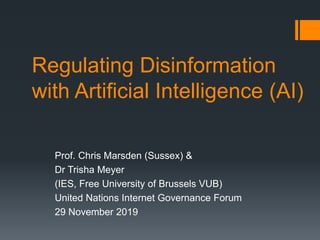 Regulating Disinformation
with Artificial Intelligence (AI)
Prof. Chris Marsden (Sussex) &
Dr Trisha Meyer
(IES, Free University of Brussels VUB)
United Nations Internet Governance Forum
29 November 2019
 