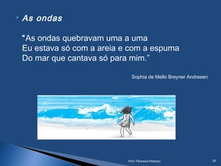  As ondas
“As ondas quebravam uma a uma
Eu estava só com a areia e com a espuma
Do mar que cantava só para mim.”
Sophia de Mello Breyner Andresen
Prof. Filomena Pedroso 24
 
