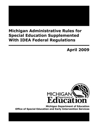 Michigan Administrative Rules for
Special Education Supplemented
With IDEA Federal Regulations

                                           April 2009




                           Michigan Department of Education
  Office of Special Education and Early Intervention Services
 