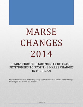 MARSE CHANGES 2014 
ISSUES FROM THE COMMUNITY OF 10,000 PETITIONERS TO STOP THE MARSE CHANGES IN MICHIGAN 
Prepared by members of the Working Group, 10,000 Petitioners to Stop the MARSE Changes. Issue, impact and relevant law citations. 
7/20/2014  