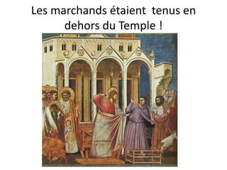 Les marchands étaient tenus en
      dehors du Temple !
 