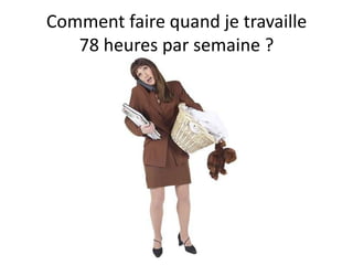 Comment faire quand je travaille
   78 heures par semaine ?
 