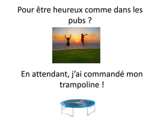Pour être heureux comme dans les
             pubs ?




En attendant, j’ai commandé mon
          trampoline !
 