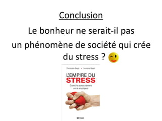 Conclusion
    Le bonheur ne serait-il pas
un phénomène de société qui crée
            du stress ?
 
