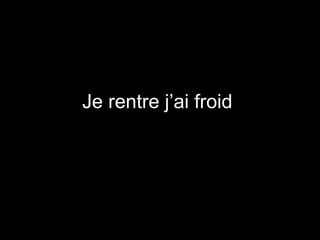 Je rentre j’ai froid  