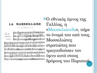 Οεθνικός ύμνος της
Γαλλίας, η
«Μασσαλιώτιδα», πήρε
το όνομά του από τους
Μασσαλιώτες
στρατιώτες που
τραγουδούσαν τον
ύμνο αυτό στους
δρόμους του Παρισιού.
 