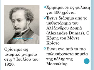 Χρησίμευσε  ως φυλακή
                        για 400 χρόνια.
                       Έγινε διάσημο από το
                        μυθιστόρημα του
                        Αλέξανδρου Δουμά
                        (Alexandre Dumas), Ο
    Alexandre Dumas     Κόμης του Μόντε
                        Κρίστο
Ορίστηκε ως            Eίναι ένα από τα πιο

ιστορικό μνημείο        πολυσύχναστα σημεία
στις 7 Ιουλίου του      της πόλης της
1926.                   Μασσαλίας.
 
 