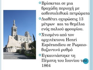  Βρίσκεται σε μια
  βραχώδη περιοχή με
  ασβεστολιθικά πετρώματα
 Διαθέτει οχυρώσεις 13
  μέτρων και τα θεμέλια
  ενός παλιού φρουρίου.
 Χτισμένο από τον
  αρχιτέκτονα Henri
  Espérandieu σε Ρωμαιο-
  βυζαντινό ρυθμό
 Εγκαινιάστηκε τη
  Πέμπτη του Ιουνίου του
  1864
 