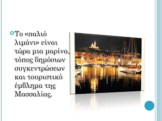  Το«παλιό
 λιμάνι» είναι
 τώρα μια μαρίνα,
 τόπος δημόσιων
 συγκεντρώσεων
 και τουριστικό
 έμβλημα της
 Μασσαλίας.
 
