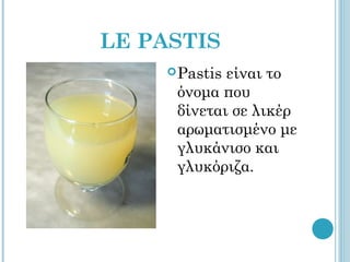 LE PASTIS
     Pastisείναι το
     όνομα που
     δίνεται σε λικέρ
     αρωματισμένο με
     γλυκάνισο και
     γλυκόριζα.
 