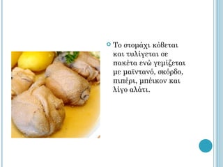    Το στομάχι κόβεται
    και τυλίγεται σε
    πακέτα ενώ γεμίζεται
    με μαϊντανό, σκόρδο,
    πιπέρι, μπέικον και
    λίγο αλάτι.
 