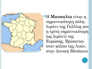 ΗΜασσαλία είναι η
σημαντικότερη πόλη-
λιμάνι της Γαλλίας και
η τρίτη σημαντικότερη
(ως λιμάνι) της
Ευρώπης. Βρίσκεται
στον κόλπο της Λυών,
στην Δυτική Μεσόγειο
 