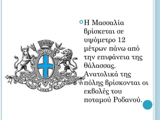 ΗΜασσαλία
βρίσκεται σε
υψόμετρο 12
μέτρων πάνω από
την επιφάνεια της
θάλασσας.
Ανατολικά της
πόλης βρίσκονται οι
εκβολές του
ποταμού Ροδανού.
 
