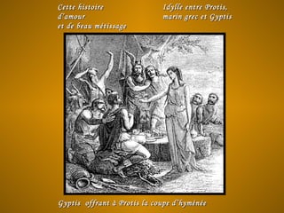 Cette histoireCette histoire
d’amourd’amour
et de beau métissageet de beau métissage
Idylle entre Protis,Idylle entre Protis,
marin grec et Gyptismarin grec et Gyptis
Gyptis offrant à Protis la coupe d’hyménéeGyptis offrant à Protis la coupe d’hyménée
 
