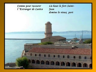 Comme pour rassurerComme pour rassurer
l ’Estranger de Lutècel ’Estranger de Lutèce
Là-haut le fort Saint-Là-haut le fort Saint-
JeanJean
domine le vieux portdomine le vieux port
 