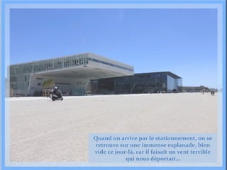 Quand on arrive par le stationnement, on se
retrouve sur une immense esplanade, bien
vide ce jour-là, car il faisait un vent terrible
qui nous déportait…

 