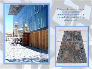 L’entrée du musée et une
dalle décorative
métallique sur le sol. La
cathédrale participe à la
décoration!

 